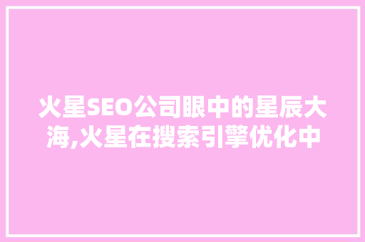 火星SEO公司眼中的星辰大海,火星在搜索引擎优化中的独特优势