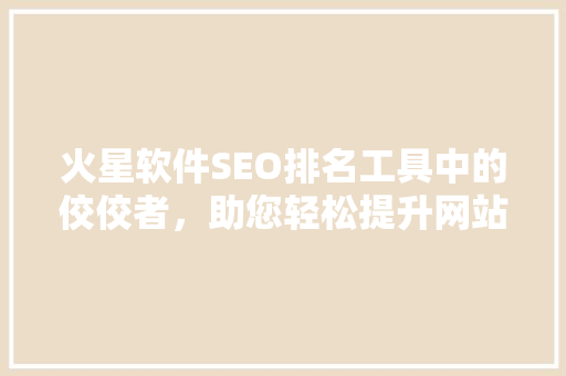 火星软件SEO排名工具中的佼佼者，助您轻松提升网站排名