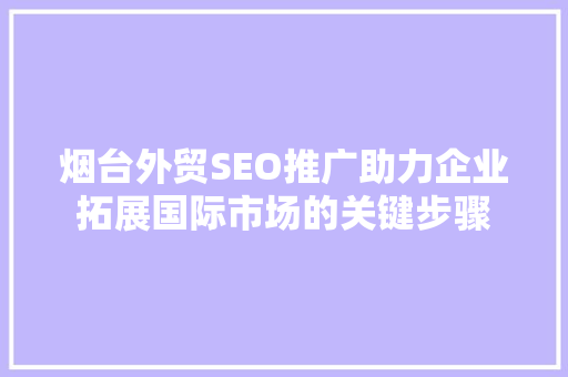 烟台外贸SEO推广助力企业拓展国际市场的关键步骤