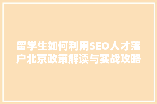 留学生如何利用SEO人才落户北京政策解读与实战攻略