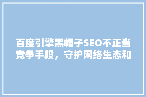 百度引擎黑帽子SEO不正当竞争手段，守护网络生态和谐