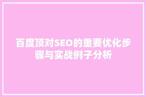 百度顶对SEO的重要优化步骤与实战例子分析