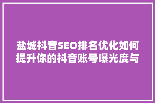 盐城抖音SEO排名优化如何提升你的抖音账号曝光度与影响力