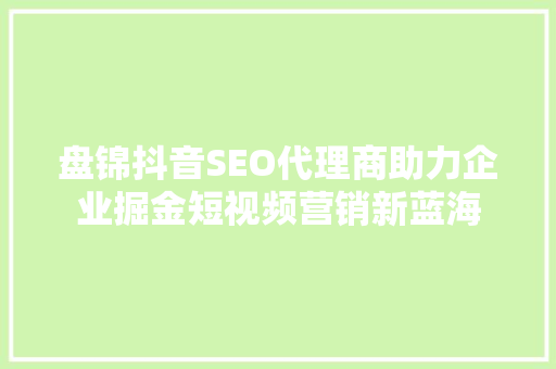 盘锦抖音SEO代理商助力企业掘金短视频营销新蓝海