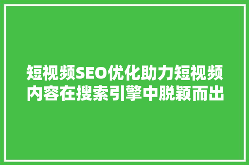 短视频SEO优化助力短视频内容在搜索引擎中脱颖而出