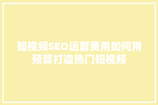 短视频SEO运营费用如何用预算打造热门短视频