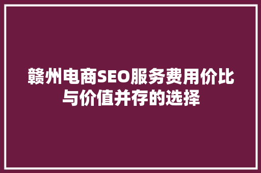 赣州电商SEO服务费用价比与价值并存的选择