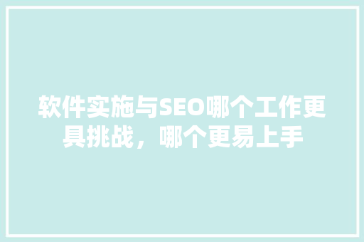 软件实施与SEO哪个工作更具挑战，哪个更易上手