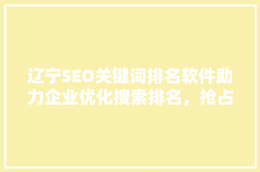 辽宁SEO关键词排名软件助力企业优化搜索排名，抢占市场先机