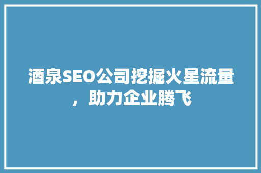 酒泉SEO公司挖掘火星流量，助力企业腾飞