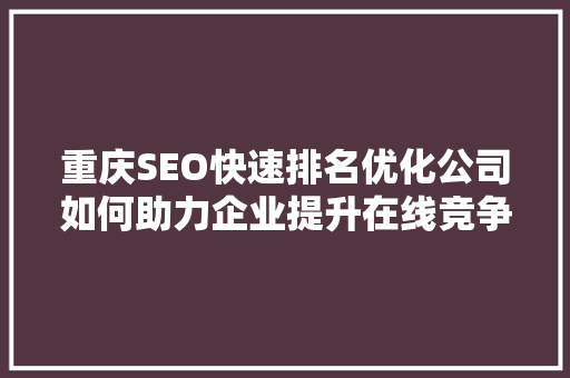 重庆SEO快速排名优化公司如何助力企业提升在线竞争力