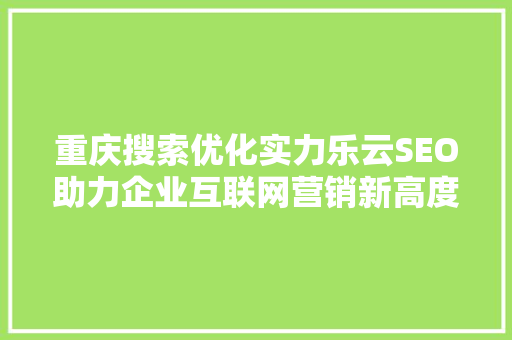 重庆搜索优化实力乐云SEO助力企业互联网营销新高度