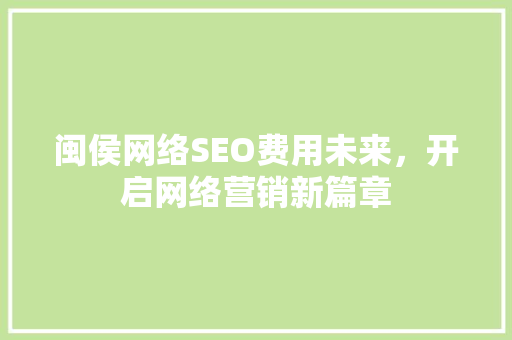 闽侯网络SEO费用未来，开启网络营销新篇章