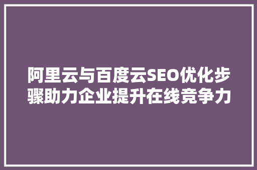阿里云与百度云SEO优化步骤助力企业提升在线竞争力
