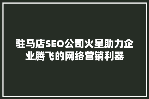 驻马店SEO公司火星助力企业腾飞的网络营销利器