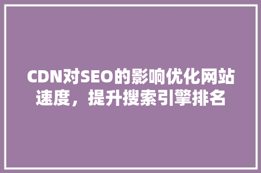 CDN对SEO的影响优化网站速度，提升搜索引擎排名