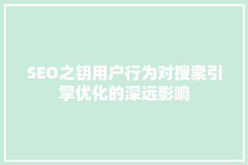 SEO之钥用户行为对搜索引擎优化的深远影响