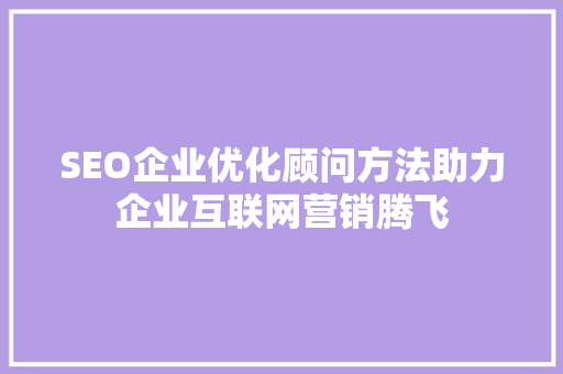 SEO企业优化顾问方法助力企业互联网营销腾飞
