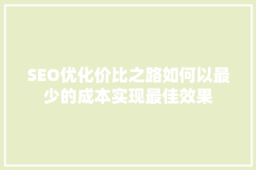 SEO优化价比之路如何以最少的成本实现最佳效果