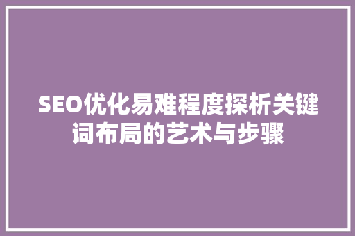 SEO优化易难程度探析关键词布局的艺术与步骤