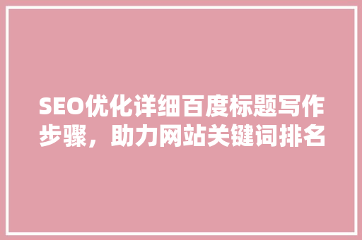 SEO优化详细百度标题写作步骤，助力网站关键词排名提升