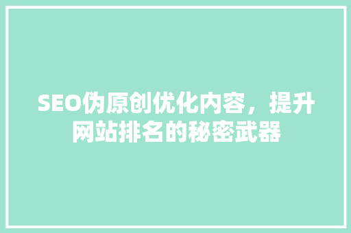 SEO伪原创优化内容，提升网站排名的秘密武器
