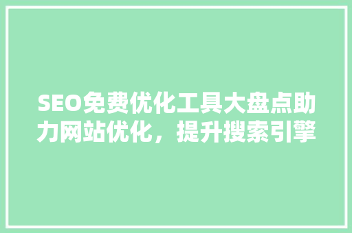 SEO免费优化工具大盘点助力网站优化，提升搜索引擎排名
