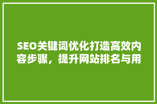 SEO关键词优化打造高效内容步骤，提升网站排名与用户体验
