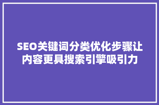 SEO关键词分类优化步骤让内容更具搜索引擎吸引力
