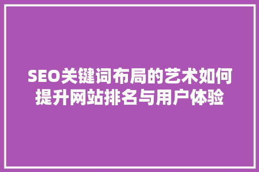 SEO关键词布局的艺术如何提升网站排名与用户体验