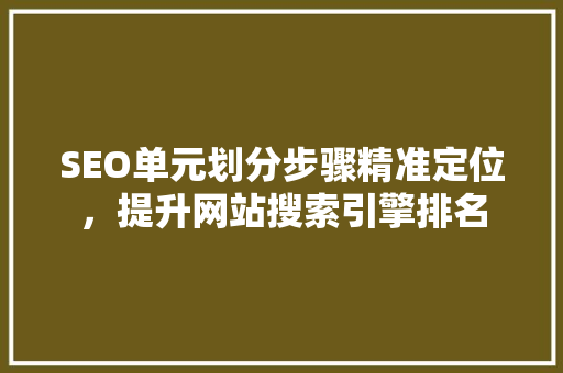 SEO单元划分步骤精准定位，提升网站搜索引擎排名