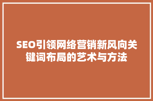 SEO引领网络营销新风向关键词布局的艺术与方法