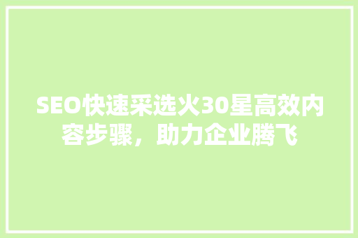 SEO快速采选火30星高效内容步骤，助力企业腾飞