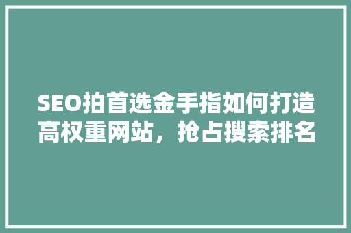SEO拍首选金手指如何打造高权重网站，抢占搜索排名制高点