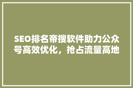 SEO排名帝搜软件助力公众号高效优化，抢占流量高地