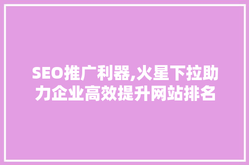 SEO推广利器,火星下拉助力企业高效提升网站排名