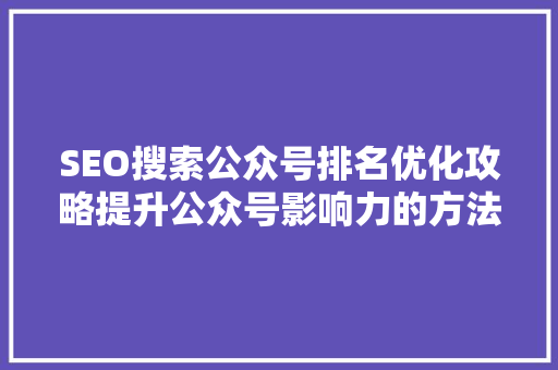 SEO搜索公众号排名优化攻略提升公众号影响力的方法