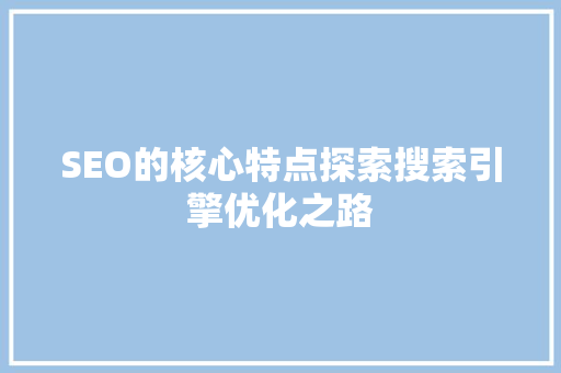 SEO的核心特点探索搜索引擎优化之路