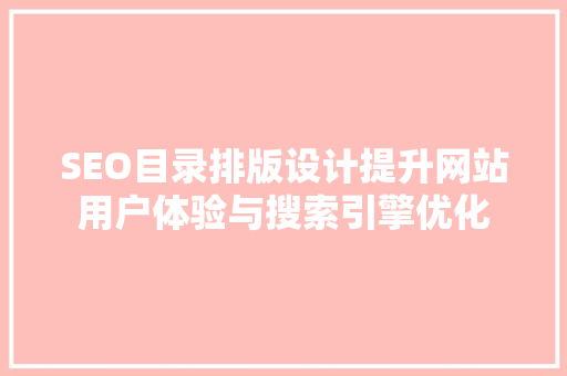 SEO目录排版设计提升网站用户体验与搜索引擎优化