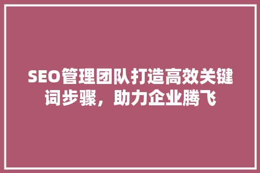 SEO管理团队打造高效关键词步骤，助力企业腾飞