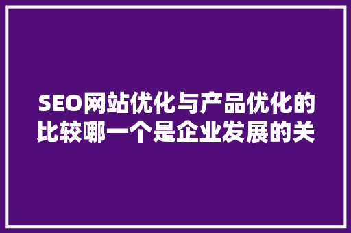 SEO网站优化与产品优化的比较哪一个是企业发展的关键