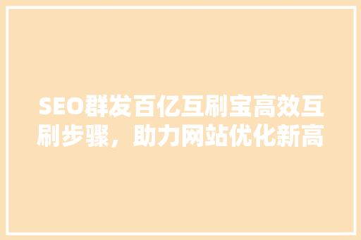 SEO群发百亿互刷宝高效互刷步骤，助力网站优化新高度