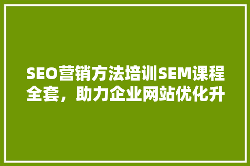 SEO营销方法培训SEM课程全套，助力企业网站优化升级