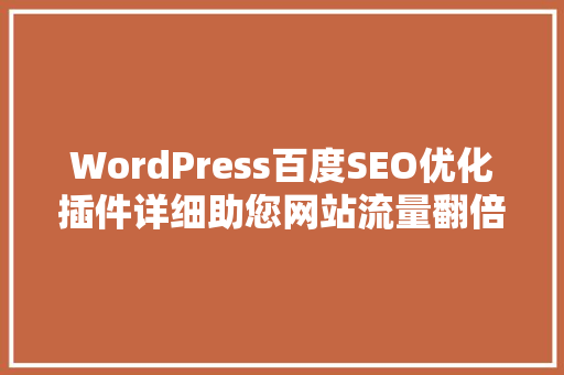 WordPress百度SEO优化插件详细助您网站流量翻倍，提升品牌知名度