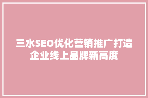 三水SEO优化营销推广打造企业线上品牌新高度
