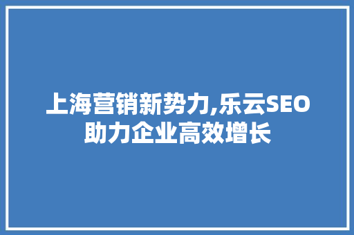 上海营销新势力,乐云SEO助力企业高效增长