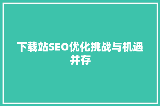 下载站SEO优化挑战与机遇并存