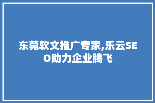 东莞软文推广专家,乐云SEO助力企业腾飞