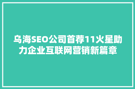 乌海SEO公司首荐11火星助力企业互联网营销新篇章