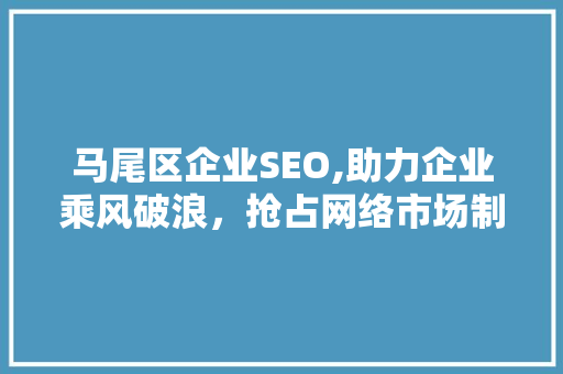 马尾区企业SEO,助力企业乘风破浪，抢占网络市场制高点